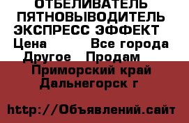 ОТБЕЛИВАТЕЛЬ-ПЯТНОВЫВОДИТЕЛЬ ЭКСПРЕСС-ЭФФЕКТ › Цена ­ 300 - Все города Другое » Продам   . Приморский край,Дальнегорск г.